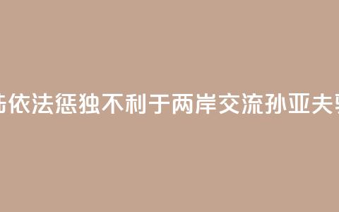 大陆依法惩“独”不利于两岸交流？孙亚夫驳斥 第1张