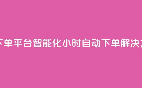 dy24小时自动下单平台 - 智能化24小时自动下单解决方案! 第1张 dy24小时自动下单平台 - 智能化24小时自动下单解决方案! 第1张