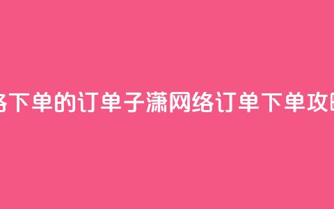 子潇网络下单的订单 - 子潇网络订单下单攻略~ 第1张 子潇网络下单的订单 - 子潇网络订单下单攻略~ 第1张