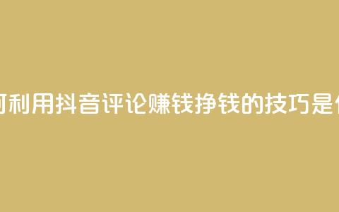 如何利用抖音评论赚钱?挣钱的技巧是什么? 第1张 如何利用抖音评论赚钱?挣钱的技巧是什么? 第1张