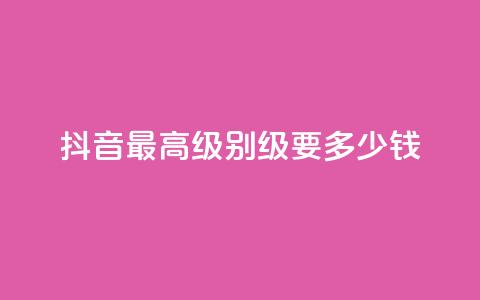 抖音最高级别30级要多少钱 - 抖音30级进阶费用是多少详细解析。 第1张
