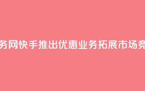 快手低价业务网 - 快手推出优惠业务拓展市场竞争力~ 第1张 快手低价业务网 - 快手推出优惠业务拓展市场竞争力~ 第1张