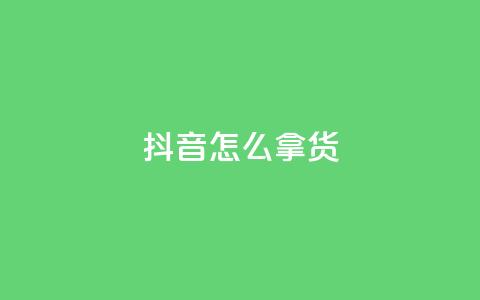 抖音怎么拿货 - 如何在抖音平台上获取商品?! 第1张 抖音怎么拿货 - 如何在抖音平台上获取商品?! 第1张