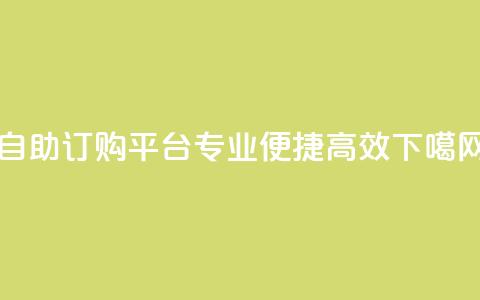 自助订购平台：专业	、便捷、高效 第1张