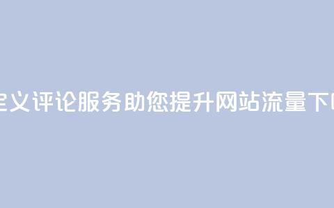 自定义评论服务助您提升网站流量 第1张 自定义评论服务助您提升网站流量 第1张