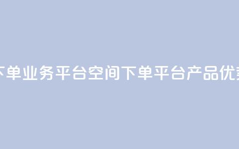qq下单业务平台空间(qq下单平台产品优势) 第1张 qq下单业务平台空间(qq下单平台产品优势) 第1张