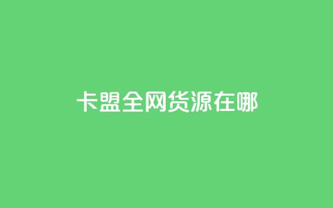 卡盟全网货源在哪 - 卡盟如何找到全网货源的最佳途径! 第1张