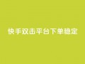 快手双击平台ks下单-稳定,快手打call业务购买 - 抖音51到52级需要多少钱 - 抖音点赞自助平台24小时服务
