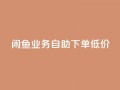 闲鱼业务自助下单低价,快手流量推广软件 - qq24小时业务自动下单平台 - 点赞秒到账